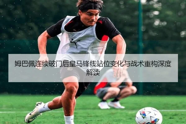 姆巴佩连续破门后皇马锋线站位变化与战术重构深度解读