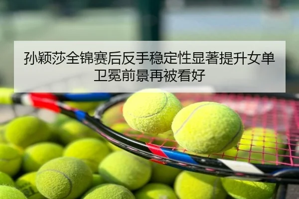 孙颖莎全锦赛后反手稳定性显著提升女单卫冕前景再被看好